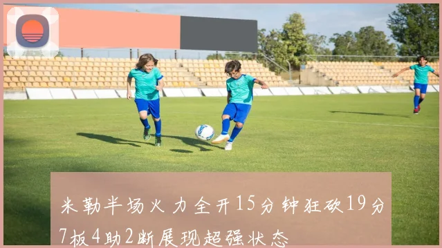 米勒半场火力全开15分钟狂砍19分7板4助2断展现超强状态