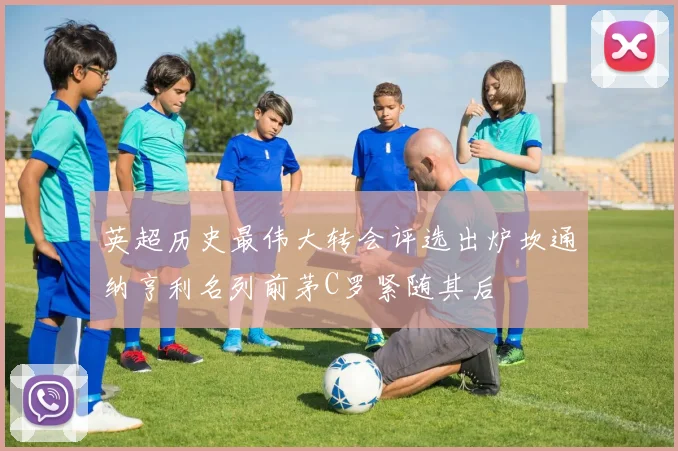 英超历史最伟大转会评选出炉坎通纳亨利名列前茅C罗紧随其后
