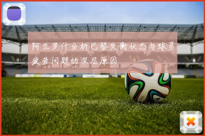 阿兰罗什分析巴黎失衡状态与球员疲劳问题的深层原因