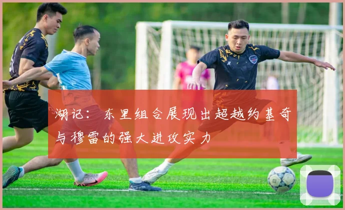 湖记：东里组合展现出超越约基奇与穆雷的强大进攻实力