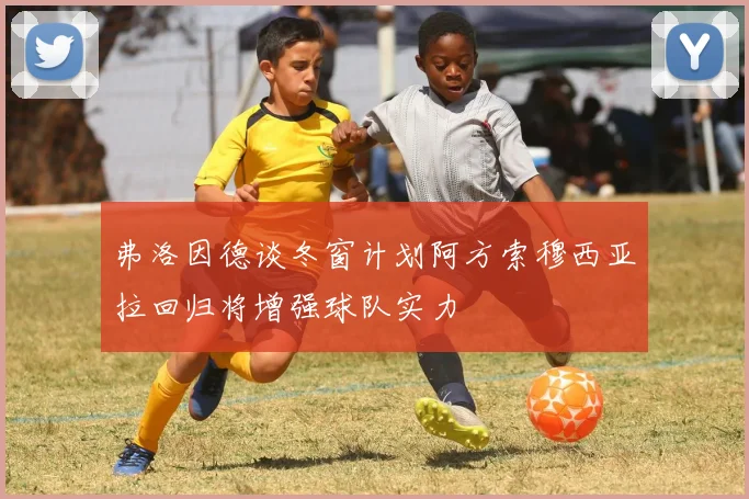 弗洛因德谈冬窗计划阿方索穆西亚拉回归将增强球队实力