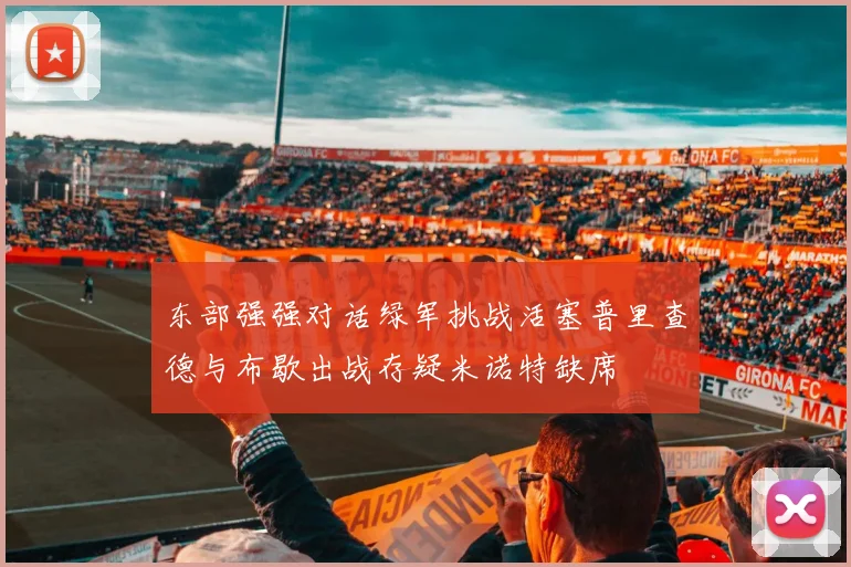 东部强强对话绿军挑战活塞普里查德与布歇出战存疑米诺特缺席
