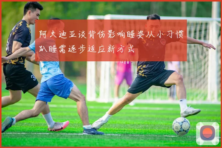 阿夫迪亚谈背伤影响睡姿从小习惯趴睡需逐步适应新方式