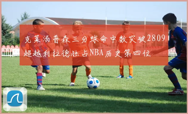 克莱汤普森三分球命中数突破2809超越利拉德独占NBA历史第四位