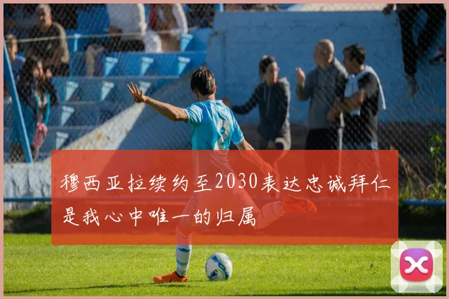穆西亚拉续约至2030表达忠诚拜仁是我心中唯一的归属