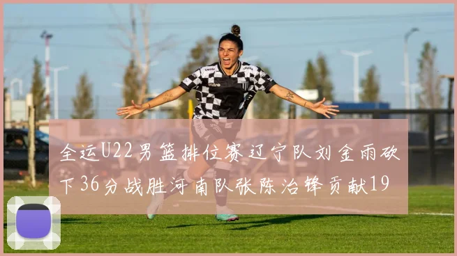 全运U22男篮排位赛辽宁队刘金雨砍下36分战胜河南队张陈治锋贡献19分17篮板