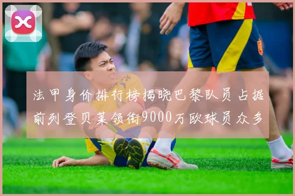 法甲身价排行榜揭晓巴黎队员占据前列登贝莱领衔9000万欧球员众多