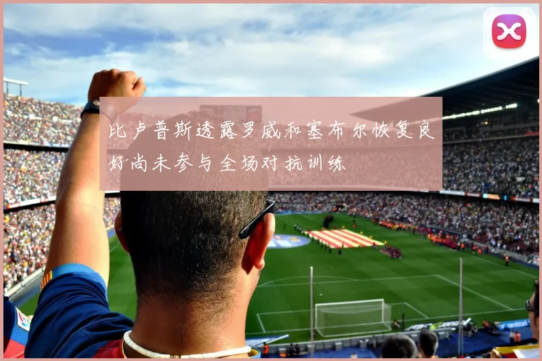 比卢普斯透露罗威和塞布尔恢复良好尚未参与全场对抗训练
