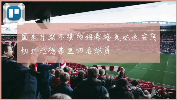 国米计划不续约姆希塔良达米安阿切尔比德弗里四名球员