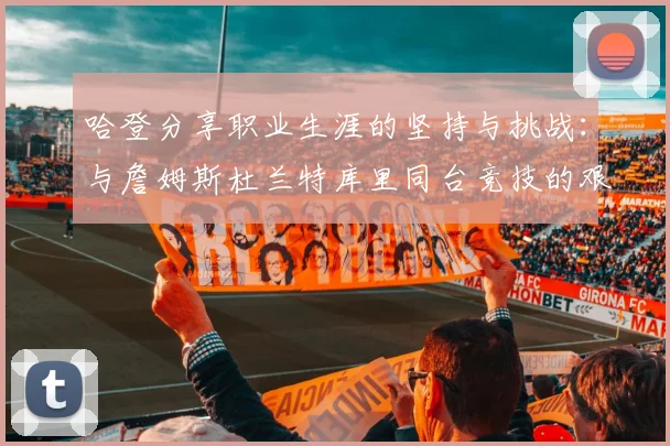 哈登分享职业生涯的坚持与挑战：与詹姆斯杜兰特库里同台竞技的艰辛