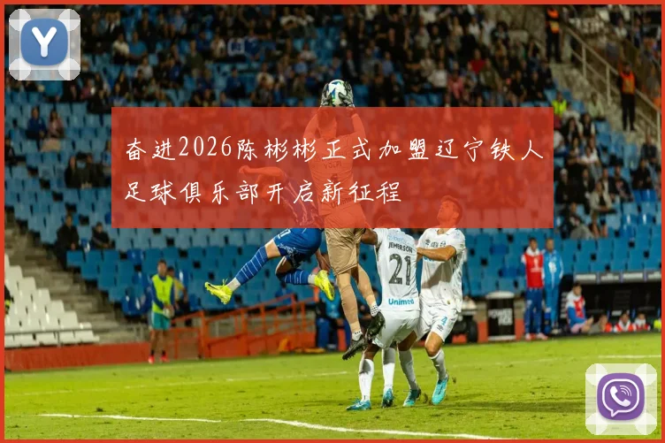 奋进2026陈彬彬正式加盟辽宁铁人足球俱乐部开启新征程