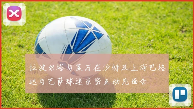 拉波尔塔与莱万在沙特及上海巴格达与巴萨球迷亲密互动见面会