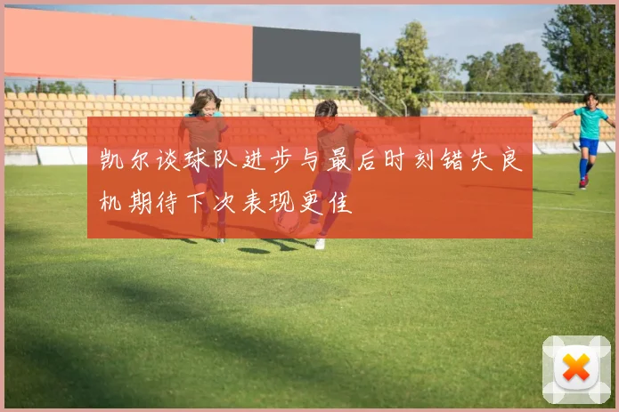 凯尔谈球队进步与最后时刻错失良机期待下次表现更佳