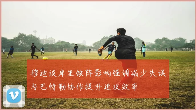 穆迪谈库里缺阵影响强调减少失误与巴特勒协作提升进攻效率