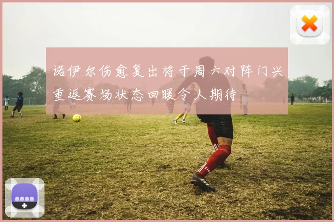 诺伊尔伤愈复出将于周六对阵门兴重返赛场状态回暖令人期待
