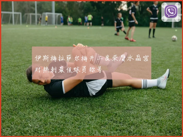 伊斯梅拉萨尔梅开二度荣膺水晶宫对热刺最佳球员称号