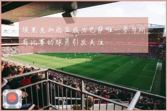 埃里克加西亚成为巴萨唯一参与所有比赛的球员引发关注