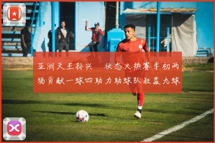 亚洲天王孙兴慜状态火热赛季初两场贡献一球四助力助球队狂轰九球