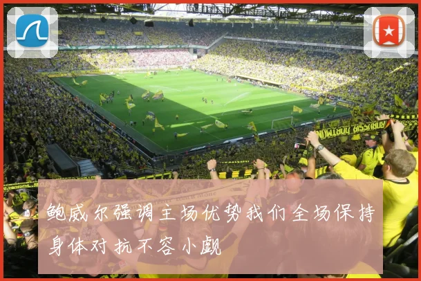 鲍威尔强调主场优势我们全场保持身体对抗不容小觑