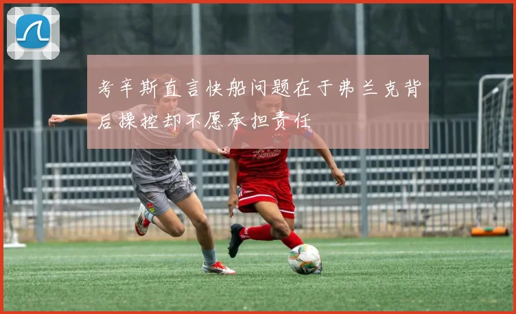 考辛斯直言快船问题在于弗兰克背后操控却不愿承担责任