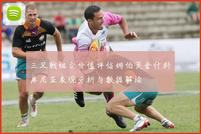 三叉戟组合价值评估姆伯莫舍什科库尼亚表现分析与数据解读