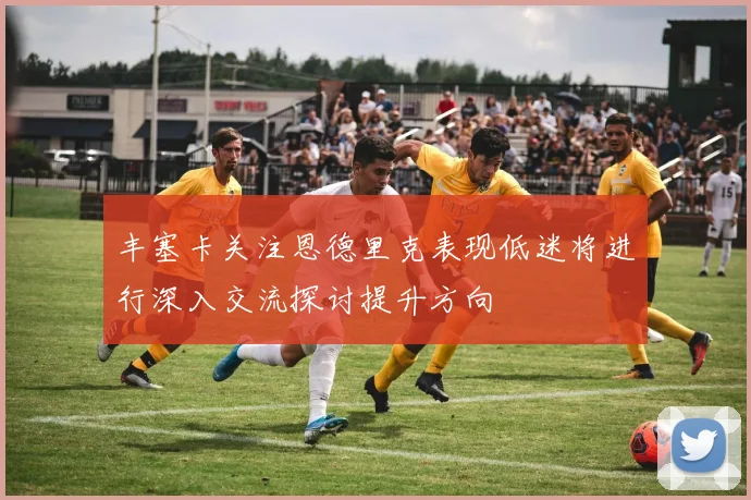 丰塞卡关注恩德里克表现低迷将进行深入交流探讨提升方向