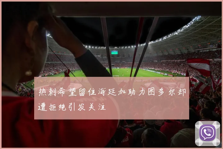 热刺希望留住海廷加助力图多尔却遭拒绝引发关注