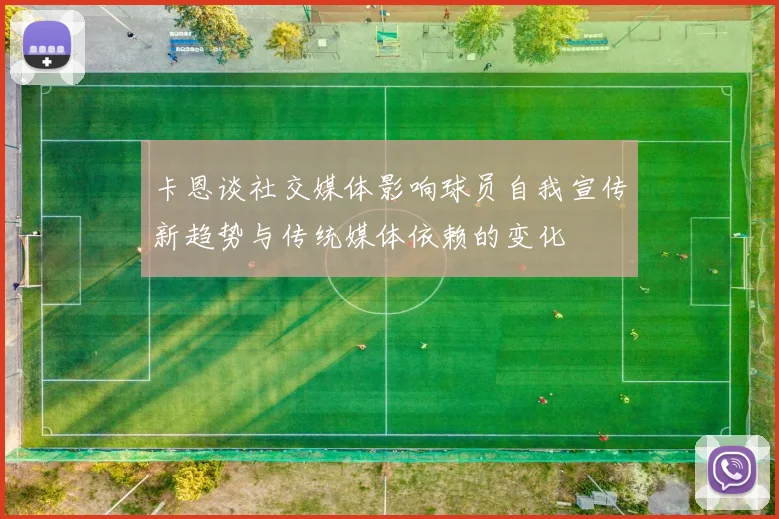 卡恩谈社交媒体影响球员自我宣传新趋势与传统媒体依赖的变化