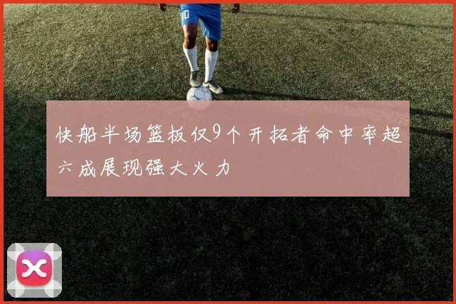 快船半场篮板仅9个开拓者命中率超六成展现强大火力