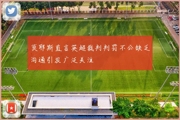 莫耶斯直言英超裁判判罚不公缺乏沟通引发广泛关注