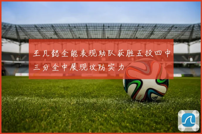 王凡懿全能表现助队获胜五投四中三分全中展现攻防实力