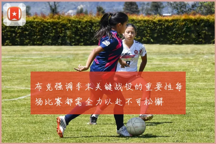 布克强调季末关键战役的重要性每场比赛都需全力以赴不可松懈