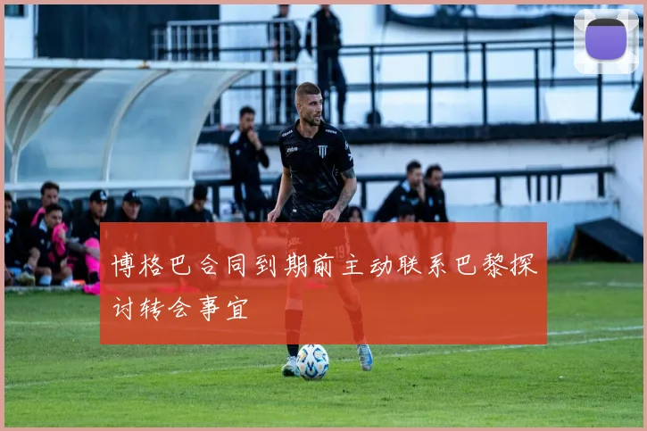 博格巴合同到期前主动联系巴黎探讨转会事宜