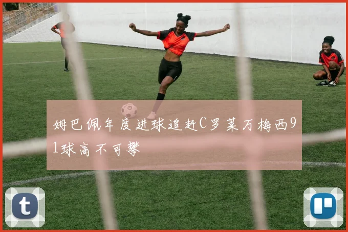 姆巴佩年度进球追赶C罗莱万梅西91球高不可攀