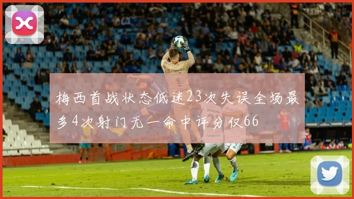 梅西首战状态低迷23次失误全场最多4次射门无一命中评分仅66