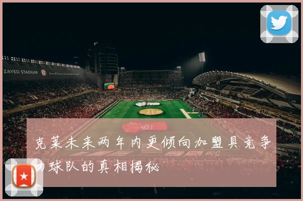 克莱未来两年内更倾向加盟具竞争力球队的真相揭秘