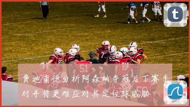 费迪南德分析阿森纳夺冠后下赛季对手将更难应对其定位球威胁