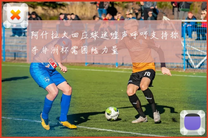 阿什拉夫回应球迷嘘声呼吁支持称夺非洲杯需团结力量